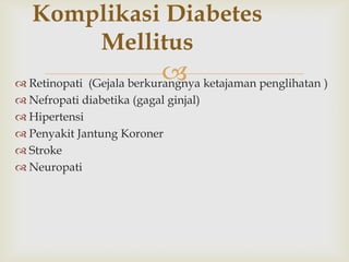 
Komplikasi Diabetes
Mellitus
 Retinopati (Gejala berkurangnya ketajaman penglihatan )
 Nefropati diabetika (gagal ginjal)
 Hipertensi
 Penyakit Jantung Koroner
 Stroke
 Neuropati
 
