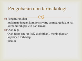 
Pengobatan non farmakologi
 Pengaturan diet
makanan dengan komposisi yang seimbang dalam hal
karbohidrat, protein dan lemak.
 Olah raga
Olah Raga teratur (sel2 diaktifkan), meningkatkan
kepekaan terhadap
insulin
 