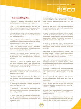 57
Revista Factores de Risco, Nº8 JAN-MAR 2008 Pág.52-57
Referências bibliográficas
1. Ellegard L, A.S., Normen A, Andersson H.2007. Dietary plant
sterols and cholesterol metabolism. Nutr Rev. 65(1):39-45.
2. Chan Y., V.A., Lin Y., Trautwein E., Mensink P., Plat, J., et al.2006.
Plasma concentrations of plant sterols: physiology and relation-
ship with coronary heart disease. Nutr Rev. 64(9):385-402.
3. Devaraj S., J.I.2006. The Role of Dietary Supplementation with
Plant Sterols and Stanols in the Prevention of Cardiovascular Dis-
ease. Nutr Rev. 64(7):348-354.
4. Ortega R., P.A., Lopez-Sobaler A.2006. Improvement of choles-
terol levels and reduction of cardiovascular risk via the consump-
tion of phytosterols. Br J Nutr. 96 Suppl 1:S89-93.
5. Sané A., S.D., Delvin E., Bendayan M., Marcil V., Ménard D. et
al.2006. Localization and role of NPC1L1 in cholesterol absorption
in human intestine. J. Lipid Res. 47:2112-2120.
6. Normén L., E.L., Brants H., Duttad P., Andersson H.2007. A
phytosterol database: Fatty foods consumed in Sweden and
the Netherlands. Journal of Food Composition and Analysis.
20:193–201.
7. Normén L., B.S., Johnsson M., Evheden P., Ellegard L., Brants
H., et al.2002. A phytosterol content of some cereal foods com-
monly consumed in Sweden and in the Netherlands. Journal of
Food Composition and Analysis. 15:693-704.
8. Normén L., J.M., Andersson H., van Gameren Y., Dutta P.1999.
Plant sterols in vegetables and fruits commonly consumed in
Sweden. Eur J Nutr. 38:84–89.
9. Acuff, R.V., et al.2007. The lipid lowering effect of plant sterol
ester capsules in hypercholesterolemic subjects. Lipids Health
Dis. 6:11.
10. Ostlund, R.2007. Phytosterols, cholesterol absorption and
healthy diets. Lipids. 42(1):41-5.
11. Thompson G., G.S.2005. History and development of plant
sterol and stanol esters for cholesterol-lowering purposes. Am j
Cardiol. 96 (suppl):3D-9D.
12. Devaraj S., A.B., Jialal I.2006. Reduced-calorie orange juice
beverage with plant sterols lowers C-reactive protein concentra-
tions and improves the lipid profile in human volunteers. Am J
Clin Nutr. 84:756-761.
13. Noakes M., C.P., Doornbos A., Trautwein E.2005. Plant sterol
ester-enriched milk and yoghurt effectively reduce serum cho-
lesterol in modestly hypercholesterolemic subjects. Eur J Nutr.
44(4):214-22.
14. Clifton PM, N.M., Sullivan D, et al.2004. Cholesterol lowering
effects of plant sterol esters differ in milk, yoghurt, bread and
cereal. Eur J Clin Nutr. 58:503-509.
15. Bohn T., T.Q., Chitchumroonchokchai C., Failla M., Schwartz
S., Cotter R., et al.2007. Supplementation of test meals with fat-
free phytosterol products can reduce cholesterol micellarization
during simulated digestion and cholesterol accumulation by
Caco-2 cells. J Agric Food Chem. 55(2):267-72.
16. Devaraj S., J.I., Vega-Lopez S.2004. Plant sterol fortified
orange juiceeffectively lowers cholesterol levels in midly hyper-
cholesterolemic healthy individuals. Arterioscler Thromb Vasc
Biol. 24:25-28.
17. Goncalves S., M.A., Silva A., Martins-Silva J., Saldanha C.2006.
Phytosterols in milk as a depressor of plasma cholesterol levels:
experimental evidence with hypercholesterolemic Portuguese
subjects. Clin Hemorheol Microcirc. 35(1-2):251-5.
18. Jenkins D., K.C., Faulkner D., Nguyen T., Kemp T., Marchie A.,
et al.2006. Assessment of the longer-term effects of a dietary
portfolio of cholesterol-lowering foods in hypercholesterolemia.
Am J Clin Nutr. 83(3):582-91.
19. Moruisi K., O.W., Opperma A.2006. Phytosterols/stanols lower
cholesterol concentrations in familial hypercholesterolemic sub-
jects: a systematic review with meta-analysis. J Am Coll Nutr.
25(1):41-8.
20. von Bergmann K., S.T., Lütjohann D.2005. Cholesterol
and Plant Sterol Absorption: Recent Insights. Am j Cardiol. 96
(suppl):10D-14D.
21. Plat J., M.R.2005. Plant Stanol and Sterol Esters in the Control
of Blood Cholesterol Levels: Mechanism and Safety Aspects. Am j
Cardiol. 96 (suppl):15D-22D.
22. Sehayek, E.2003. Genetic regulation of cholesterol absorption
and plasma plant sterol levels: commonalities and differences. J
Lipid Res. 44:2030-2038.
23. L., D., W. H., and W. D.2004. Cholesterol absorption is mainly
regulated by the jejunal and ileal ATP-binding cassette sterol efflux
transporters Abcg5 and Abcg8 in mice. J. Lipid Res. 45:1312–1323.
 