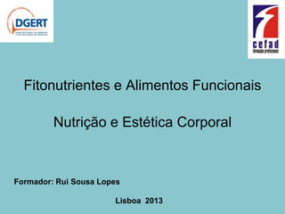 Fitonutrientes e Alimentos Funcionais

         Nutrição e Estética Corporal



Formador: Rui Sousa Lopes

                       Lisboa 2013
 