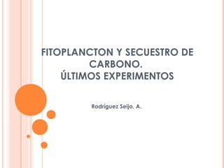 FITOPLANCTON Y SECUESTRO DE
CARBONO.
ÚLTIMOS EXPERIMENTOS
Rodríguez Seijo, A.
 