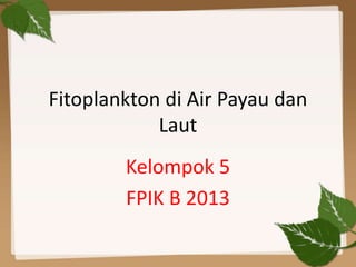 Fitoplankton di Air Payau dan 
Laut 
Kelompok 5 
FPIK B 2013 
 