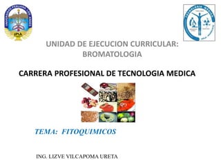 CARRERA PROFESIONAL DE TECNOLOGIA MEDICA
UNIDAD DE EJECUCION CURRICULAR:
BROMATOLOGIA
TEMA: FITOQUIMICOS
ING. LIZVE VILCAPOMA URETA
 