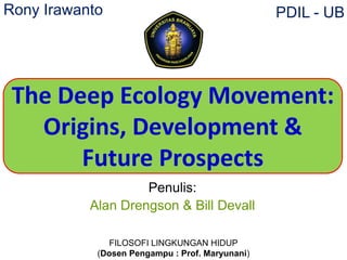 Penulis:
Alan Drengson & Bill Devall
The Deep Ecology Movement:
Origins, Development &
Future Prospects
PDIL - UBRony Irawanto
FILOSOFI LINGKUNGAN HIDUP
(Dosen Pengampu : Prof. Maryunani)
 