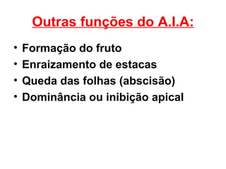 Outras funções do A.I.A:
•   Formação do fruto
•   Enraizamento de estacas
•   Queda das folhas (abscisão)
•   Dominância ou inibição apical
 