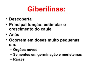 Giberilinas:
• Descoberta
• Principal função: estimular o
  crescimento do caule
• Anãs
• Ocorrem em doses muito pequenas
  em:
  – Órgãos novos
  – Sementes em germinação e meristemas
  – Raízes
 