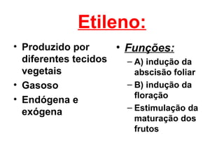 Etileno:
• Produzido por      • Funções:
  diferentes tecidos   – A) indução da
  vegetais               abscisão foliar
• Gasoso               – B) indução da
• Endógena e             floração
                       – Estimulação da
  exógena
                          maturação dos
                          frutos
 