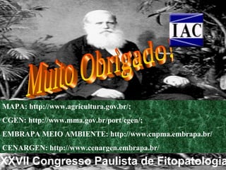 MAPA: http://www.agricultura.gov.br/;
CGEN: http://www.mma.gov.br/port/cgen/;
EMBRAPA MEIO AMBIENTE: http://www.cnpma.embrapa.br/
CENARGEN: http://www.cenargen.embrapa.br/

XXVII Congresso Paulista de Fitopatologia

 