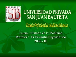 Curso : Historia de la Medicina Profesor :  Dr.Pavlusha Luyando Joo 2006 - III Escuela Profesional de Medicina Humana UNIVERSIDAD PRIVADA  SAN JUAN BAUTISTA  