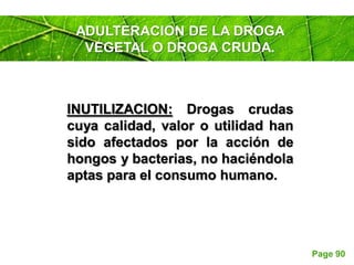 Page 90
INUTILIZACION: Drogas crudas
cuya calidad, valor o utilidad han
sido afectados por la acción de
hongos y bacterias, no haciéndola
aptas para el consumo humano.
ADULTERACION DE LA DROGA
VEGETAL O DROGA CRUDA.
 