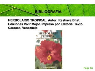 Page 93
BIBLIOGRAFIA.
HERBOLARIO TROPICAL. Autor: Keshava Bhat.
Ediciones Vivir Mejor. Impreso por Editorial Texto.
Caracas. Venezuela
 