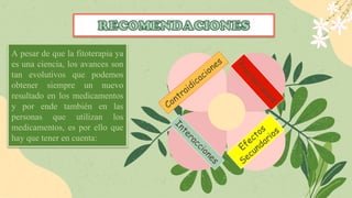A pesar de que la fitoterapia ya
es una ciencia, los avances son
tan evolutivos que podemos
obtener siempre un nuevo
resultado en los medicamentos
y por ende también en las
personas que utilizan los
medicamentos, es por ello que
hay que tener en cuenta:
 
