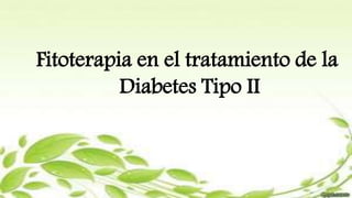 Fitoterapia en el tratamiento de la
Diabetes Tipo II
 