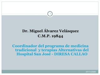 1

Dr. Miguel Álvarez Velásquez
C.M.P. 19844
Coordinador del programa de medicina
tradicional y terapias Alternativas del
Hospital San José - DIRESA CALLAO

07/11/2009

 