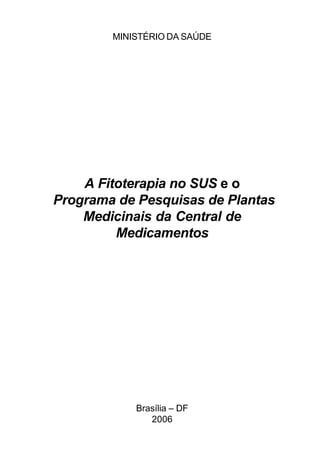 Ministério da Saúde

MINISTÉRIO DA SAÚDE

A Fitoterapia no SUS e o
Programa de Pesquisas de Plantas
Medicinais da Central de
Medicamentos

Brasília – DF
2006
1

 