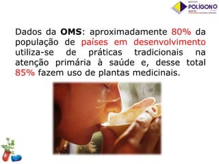 Dados da OMS: aproximadamente 80% da
população de países em desenvolvimento
utiliza-se de práticas tradicionais na
atenção primária à saúde e, desse total
85% fazem uso de plantas medicinais.

 