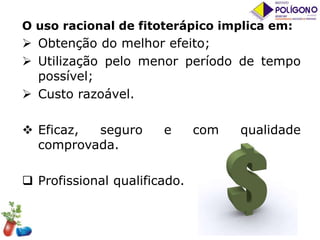 O uso racional de fitoterápico implica em:

 Obtenção do melhor efeito;
 Utilização pelo menor período de tempo
possível;
 Custo razoável.
 Eficaz,
seguro
comprovada.

e

 Profissional qualificado.

com

qualidade

 
