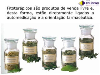 Fitoterápicos são produtos de venda livre e,
desta forma, estão diretamente ligadas a
automedicação e a orientação farmacêutica.

 