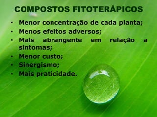 COMPOSTOS FITOTERÁPICOS
• Menor concentração de cada planta;
• Menos efeitos adversos;
• Mais abrangente em relação a
sintomas;
• Menor custo;
• Sinergismo;
• Mais praticidade.

 
