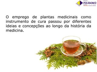 O emprego de plantas medicinais como
instrumento de cura passou por diferentes
ideias e concepções ao longo da história da
medicina.

 