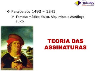  Paracelso: 1493 – 1541
 Famoso médico, físico, Alquimista e Astrólogo
suíço.

TEORIA DAS
ASSINATURAS

 