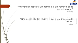 Márcio
“Um veneno pode ser um remédio e um remédio pode
ser um veneno”
Paracelso
“Não existe plantas tóxicas e sim o uso indevido de
plantas”
Alonso
 