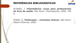 Márcio
REFERÊNCIAS BIBLIOGRÁFICAS
ALONSO, J. Fitomedicina: curso para profissionais
da área da saúde. São Paulo: Pharmabooks, 2008. 195
p.
FERRO, D. Fitoterapia – conceitos clínicos. São Paulo:
Editora Atheneu, 2006.
 