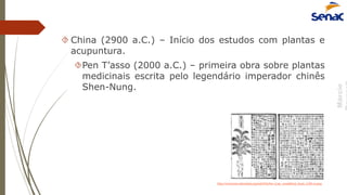 Márcio
 China (2900 a.C.) – Início dos estudos com plantas e
acupuntura.
Pen T’asso (2000 a.C.) – primeira obra sobre plantas
medicinais escrita pelo legendário imperador chinês
Shen-Nung.
http://commons.wikimedia.org/wiki/File:Pen_ts'ao,_woodblock_book_1249-ce.png
 