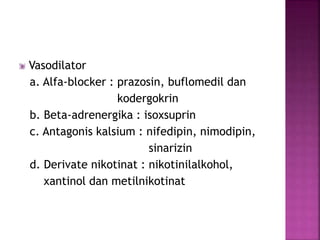 Vasodilator 
a. Alfa-blocker : prazosin, buflomedil dan 
kodergokrin 
b. Beta-adrenergika : isoxsuprin 
c. Antagonis kalsium : nifedipin, nimodipin, 
sinarizin 
d. Derivate nikotinat : nikotinilalkohol, 
xantinol dan metilnikotinat 
 