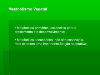 • Metabólitos primários essenciais para o
crescimento e o desenvolvimento;
• Metabólitos secundários não são essenciais,
mas exercem uma importante função adaptativa;
Metabolismo Vegetal
 