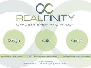 Design Build Furnish
Office Interior Design & Build Office Furniture Fit-Out & Refurbishment Office Furniture Supply & Installation
For More Information:
+91-9810199227 | +91-9810155087 | +91-9810125825
 