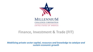 Finance, Investment & Trade (FIT)
Mobilizing private sector capital, resources and knowledge to catalyze and
sustain economic growth
 