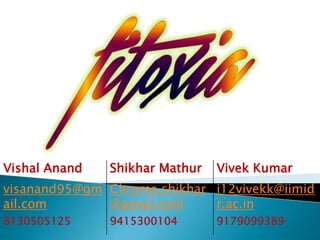 Vishal Anand Shikhar Mathur Vivek Kumar
visanand95@gm
ail.com
Chrome.shikhar
@gmail.com
i12vivekk@iimid
r.ac.in
8130505125 9415300104 9179099389
 