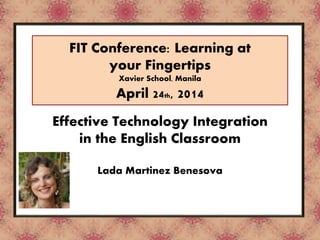 Tool / Online Resource
FIT Conference: Learning at
your Fingertips
Xavier School, Manila
April 24th, 2014
Effective Technology Integration
in the English Classroom
Lada Martinez Benesova
 