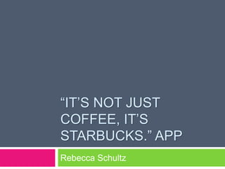 “IT’S NOT JUST
COFFEE, IT’S
STARBUCKS.” APP
Rebecca Schultz
 