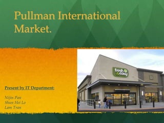 Pullman International
    Market.




Present by IT Department:

Nijin Pan
Shun Hei Lo
Lam Tran
 