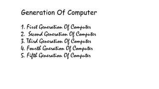Generation Of Computer
1. First Generation Of Computer
2. Second Generation Of Computer
3. Third Generation Of Computer
4. Fourth Gneration Of Computer
5. Fifth Generation Of Computer
 
