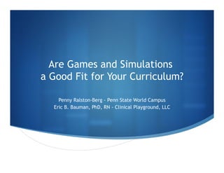 Are Games and Simulations
a Good Fit for Your Curriculum?
Penny Ralston-Berg - Penn State World Campus
Eric B. Bauman, PhD, RN - Clinical Playground, LLC
 