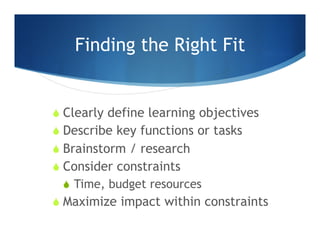 Finding the Right Fit
 Clearly define learning objectives
 Describe key functions or tasks
 Brainstorm / research
 Con...