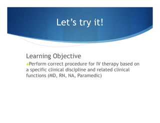 Let’s try it!
Learning Objective
 Perform correct procedure for IV therapy based on
a specific clinical discipline and re...