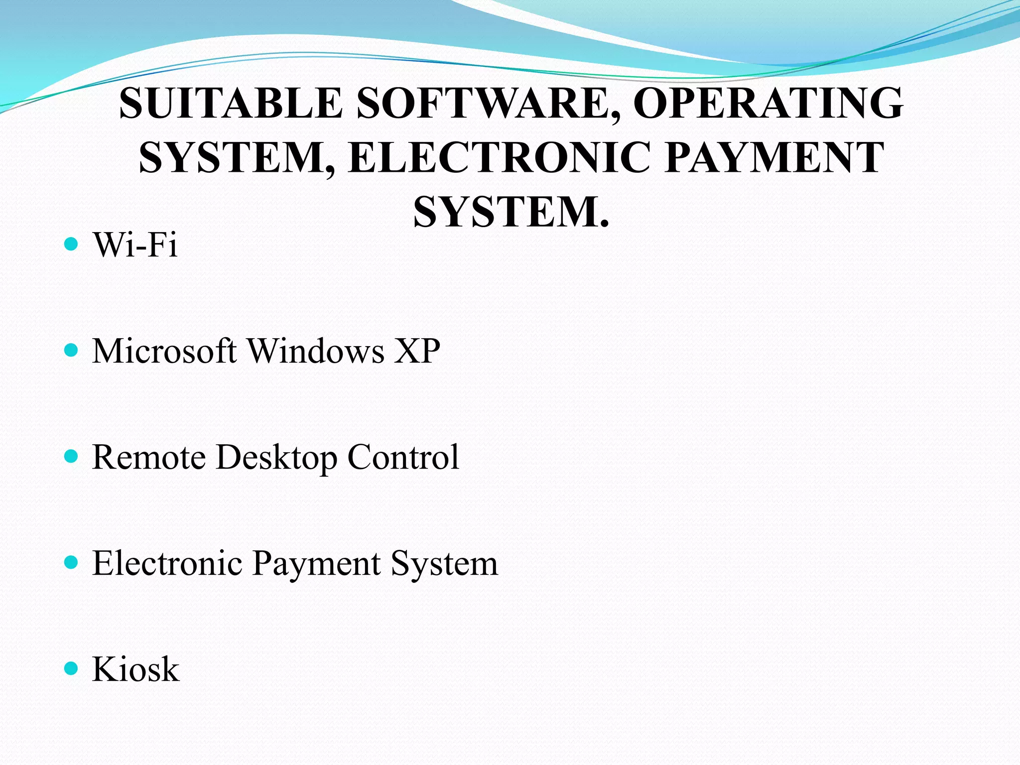 SUITABLE SOFTWARE, OPERATING
    SYSTEM, ELECTRONIC PAYMENT
              SYSTEM.
 Wi-Fi


 Microsoft Windows XP


 Remote Desktop Control


 Electronic Payment System


 Kiosk
 
