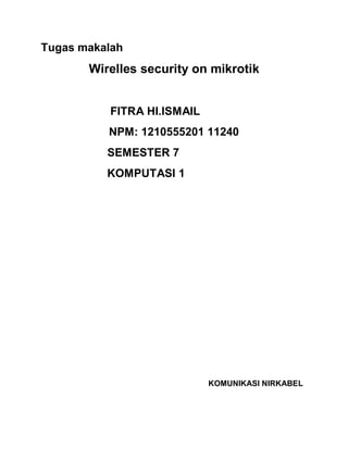 Tugas makalah 
Wirelles security on mikrotik 
FITRA HI.ISMAIL 
NPM: 1210555201 11240 
SEMESTER 7 
KOMPUTASI 1 
KOMUNIKASI NIRKABEL 
 