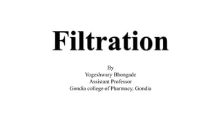 Filtration
By
Yogeshwary Bhongade
Assistant Professor
Gondia college of Pharmacy, Gondia
 