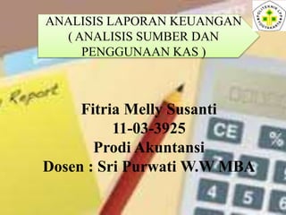 ANALISIS LAPORAN KEUANGAN
( ANALISIS SUMBER DAN
PENGGUNAAN KAS )
Fitria Melly Susanti
11-03-3925
Prodi Akuntansi
Dosen : Sri Purwati W.W MBA
 