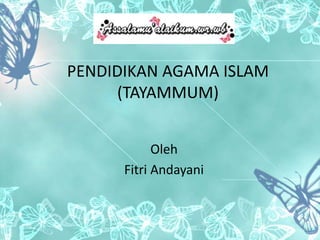 PENDIDIKAN AGAMA ISLAM 
(TAYAMMUM) 
Oleh 
Fitri Andayani 
 