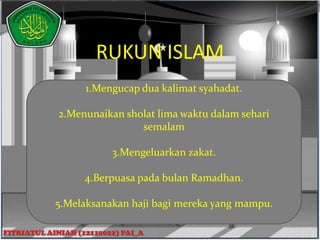 RUKUN ISLAM
      1.Mengucap dua kalimat syahadat.

2.Menunaikan sholat lima waktu dalam sehari
                semalam

           3.Mengeluarkan zakat.

     4.Berpuasa pada bulan Ramadhan.

5.Melaksanakan haji bagi mereka yang mampu.
 