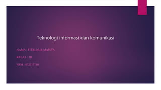 Teknologi informasi dan komunikasi
NAMA : FITRI NUR MAISYA
KELAS : 3B
NPM : 032117110
 
