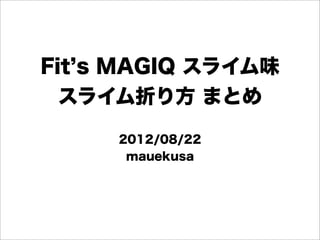 Fit s MAGIQ スライム味
  スライム折り方 まとめ

     2012/08/22
      mauekusa
 