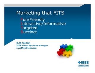 Marketing that FITS
   Fun/Friendly
   Interactive/Informative
   Targeted
   Succinct

Ruth Wolfish
IEEE Client Services Manager
r.wolfish@ieee.org
 