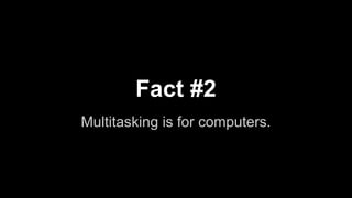 Fact #2
Multitasking is for computers.
 